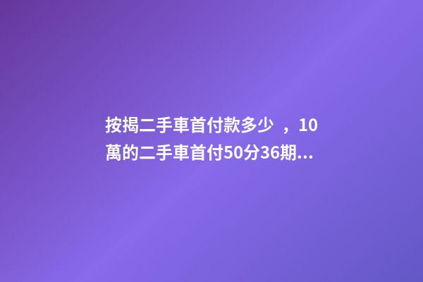 按揭二手車首付款多少，10萬的二手車首付50分36期每月還多少